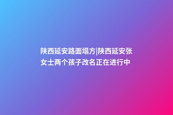 陕西延安路面塌方|陕西延安张女士两个孩子改名正在进行中-第1张-公司起名-玄机派